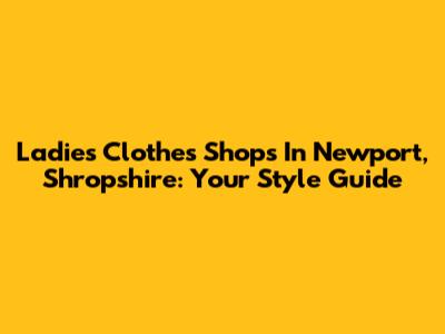 Ladies Clothes Shops In Newport, Shropshire: Your Style Guide