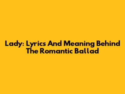 Lady: Lyrics And Meaning Behind The Romantic Ballad