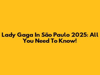 Lady Gaga In São Paulo 2025: All You Need To Know!