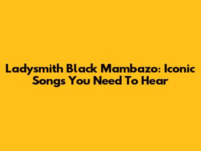 Ladysmith Black Mambazo: Iconic Songs You Need To Hear