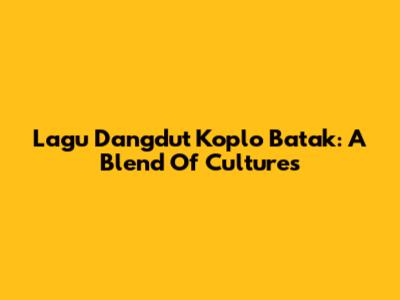 Lagu Dangdut Koplo Batak: A Blend Of Cultures