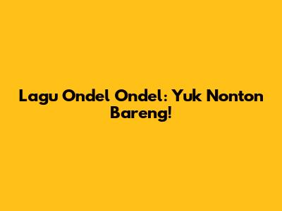 Lagu Ondel Ondel: Yuk Nonton Bareng!