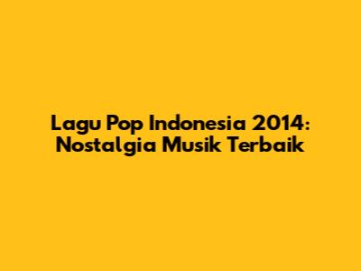 Lagu Pop Indonesia 2014: Nostalgia Musik Terbaik