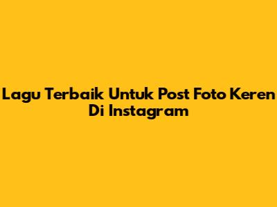 Lagu Terbaik Untuk Post Foto Keren Di Instagram
