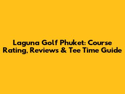 Laguna Golf Phuket: Course Rating, Reviews & Tee Time Guide