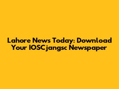 Lahore News Today: Download Your IOSCjangsc Newspaper