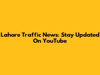 Lahore Traffic News: Stay Updated On YouTube