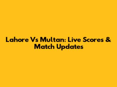 Lahore Vs Multan: Live Scores & Match Updates