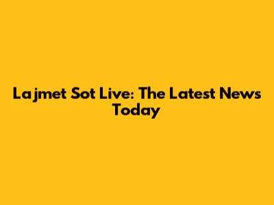 Lajmet Sot Live: The Latest News Today