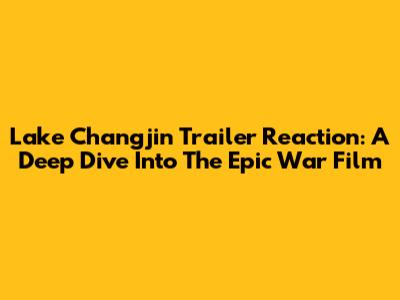 Lake Changjin Trailer Reaction: A Deep Dive Into The Epic War Film