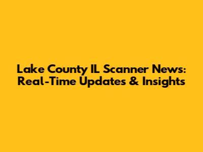 Lake County IL Scanner News: Real-Time Updates & Insights