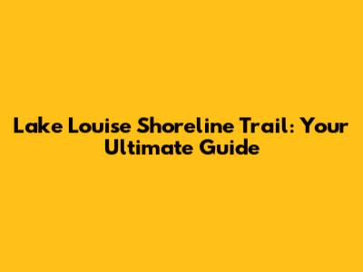 Lake Louise Shoreline Trail: Your Ultimate Guide