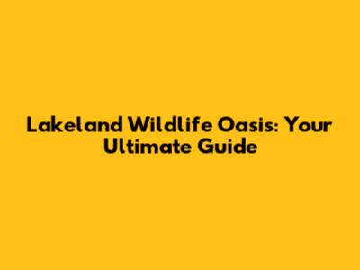 Lakeland Wildlife Oasis: Your Ultimate Guide