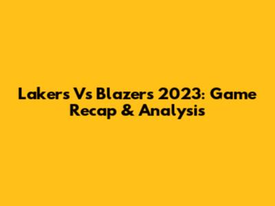 Lakers Vs Blazers 2023: Game Recap & Analysis
