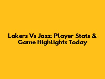 Lakers Vs Jazz: Player Stats & Game Highlights Today