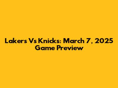Lakers Vs Knicks: March 7, 2025 Game Preview