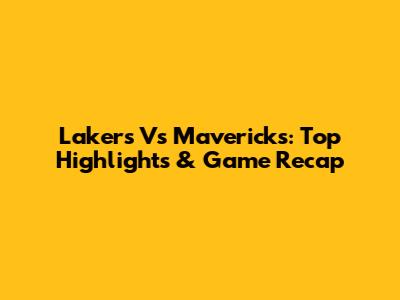 Lakers Vs Mavericks: Top Highlights & Game Recap
