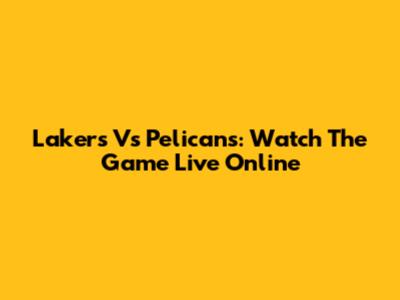 Lakers Vs Pelicans: Watch The Game Live Online