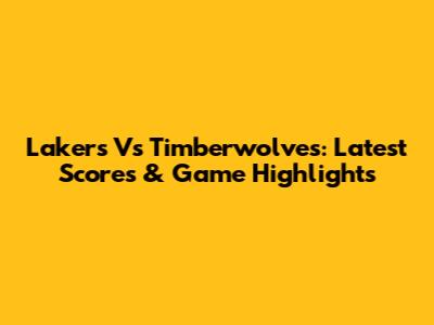 Lakers Vs Timberwolves: Latest Scores & Game Highlights