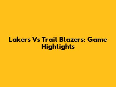 Lakers Vs Trail Blazers: Game Highlights
