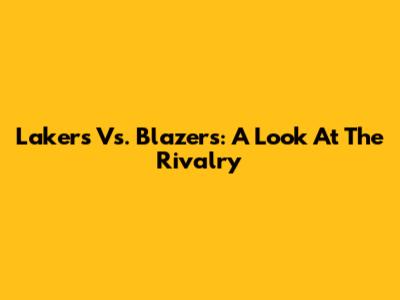 Lakers Vs. Blazers: A Look At The Rivalry