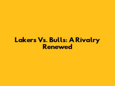 Lakers Vs. Bulls: A Rivalry Renewed
