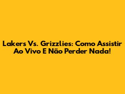 Lakers Vs. Grizzlies: Como Assistir Ao Vivo E Não Perder Nada!