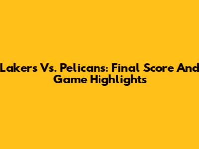 Lakers Vs. Pelicans: Final Score And Game Highlights