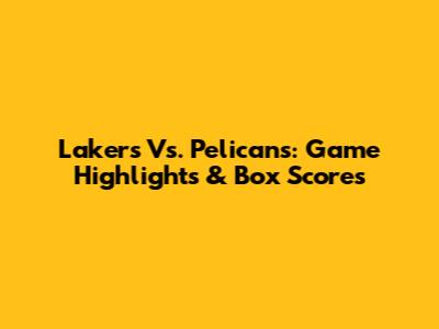 Lakers Vs. Pelicans: Game Highlights & Box Scores