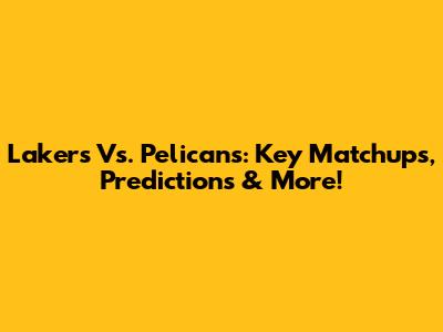 Lakers Vs. Pelicans: Key Matchups, Predictions & More!