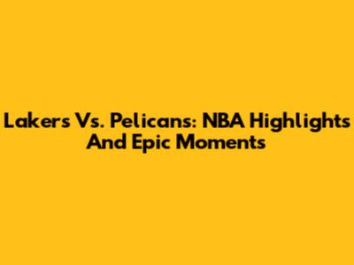 Lakers Vs. Pelicans: NBA Highlights And Epic Moments