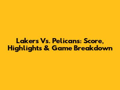 Lakers Vs. Pelicans: Score, Highlights & Game Breakdown