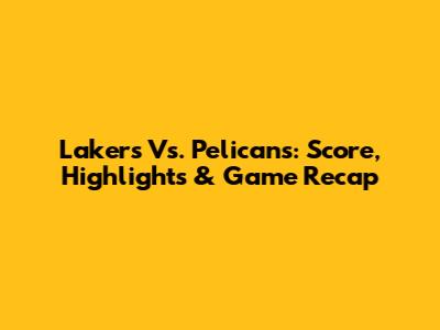 Lakers Vs. Pelicans: Score, Highlights & Game Recap