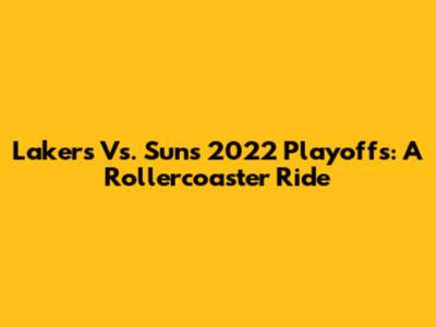 Lakers Vs. Suns 2022 Playoffs: A Rollercoaster Ride