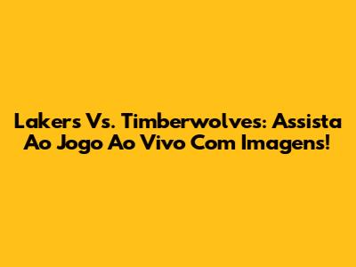 Lakers Vs. Timberwolves: Assista Ao Jogo Ao Vivo Com Imagens!