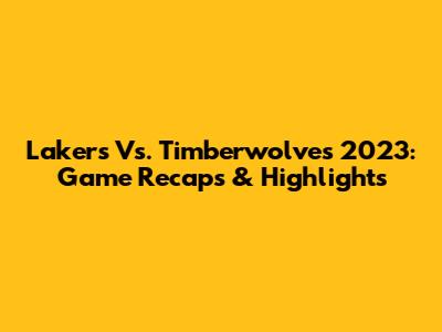 Lakers Vs. Timberwolves 2023: Game Recaps & Highlights