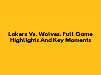 Lakers Vs. Wolves: Full Game Highlights And Key Moments