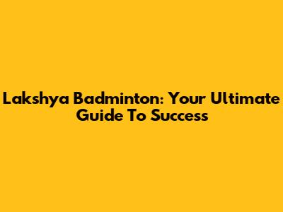 Lakshya Badminton: Your Ultimate Guide To Success
