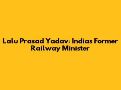 Lalu Prasad Yadav: India's Former Railway Minister