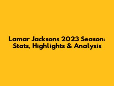 Lamar Jackson's 2023 Season: Stats, Highlights & Analysis