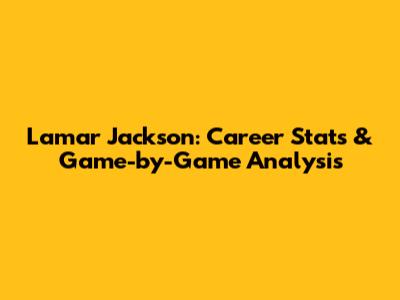 Lamar Jackson: Career Stats & Game-by-Game Analysis