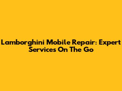Lamborghini Mobile Repair: Expert Services On The Go