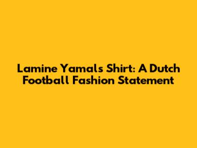 Lamine Yamal's Shirt: A Dutch Football Fashion Statement