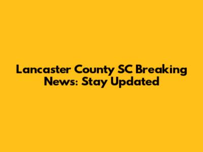 Lancaster County SC Breaking News: Stay Updated