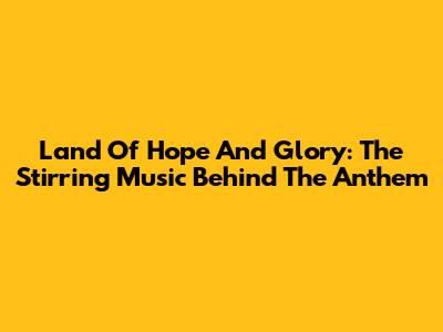 Land Of Hope And Glory: The Stirring Music Behind The Anthem