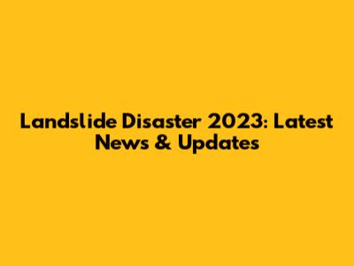 Landslide Disaster 2023: Latest News & Updates
