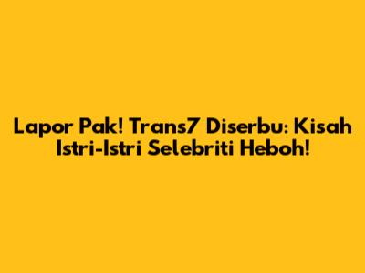 Lapor Pak! Trans7 Diserbu: Kisah Istri-Istri Selebriti Heboh!