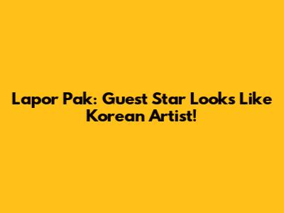 Lapor Pak: Guest Star Looks Like Korean Artist!