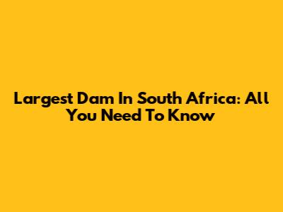 Largest Dam In South Africa: All You Need To Know
