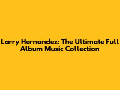 Larry Hernandez: The Ultimate Full Album Music Collection